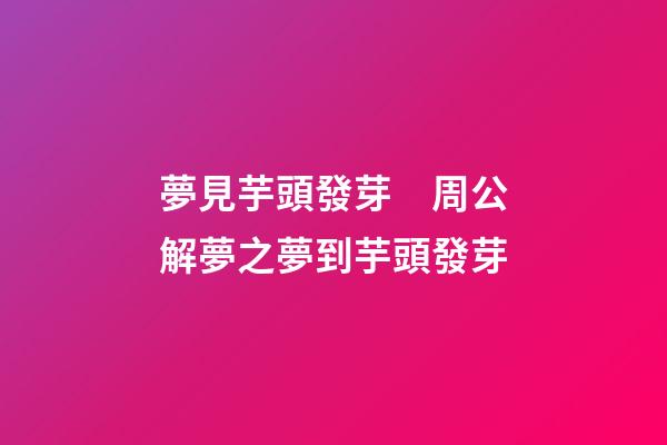 夢見芋頭發芽　周公解夢之夢到芋頭發芽